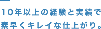 10年以上の経験と実績で素早くキレイな仕上がり。